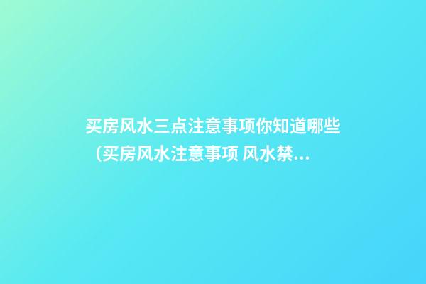 买房风水三点注意事项你知道哪些（买房风水注意事项 风水禁忌要知晓）